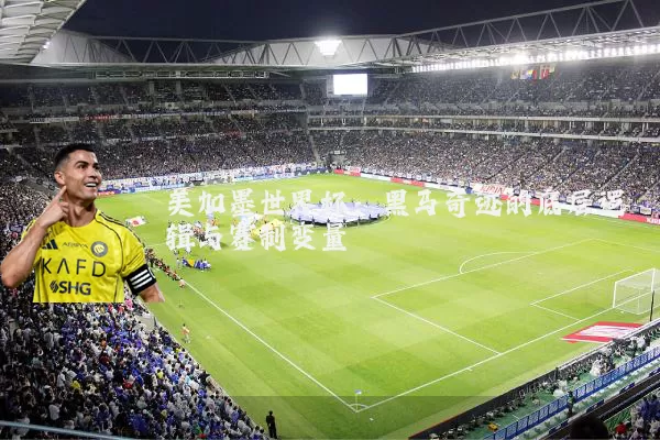 美加墨世界杯:黑马奇迹的底层逻辑与赛制变量