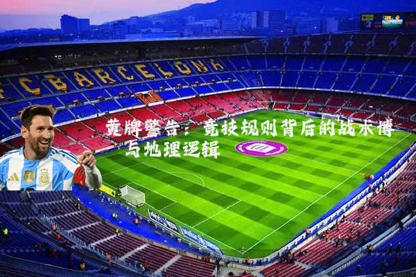 黄牌警告:竞技规则背后的战术博弈与地理逻辑