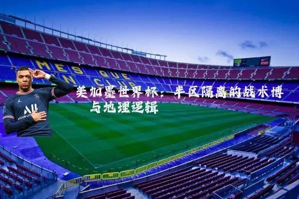 美加墨世界杯:半区隔离的战术博弈与地理逻辑