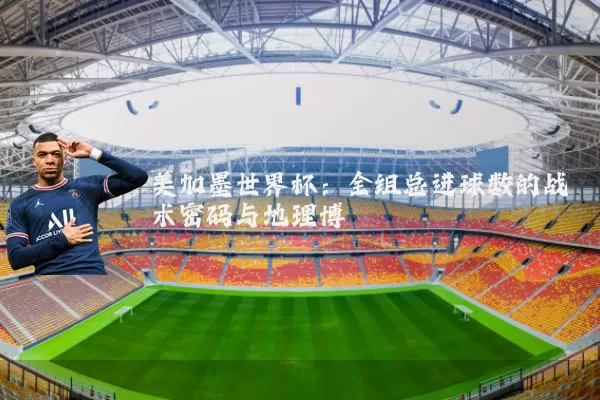 美加墨世界杯:全组总进球数的战术密码与地理博弈