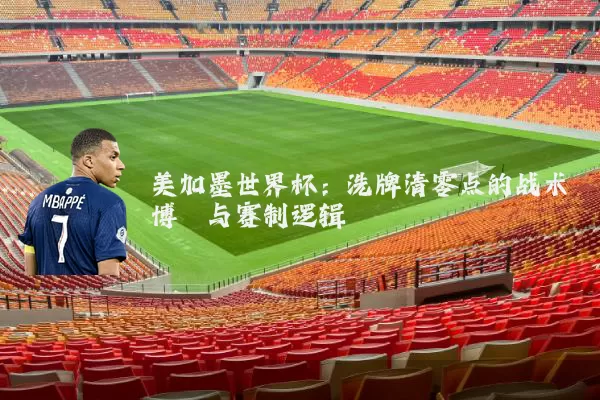 美加墨世界杯:洗牌清零点的战术博弈与赛制逻辑