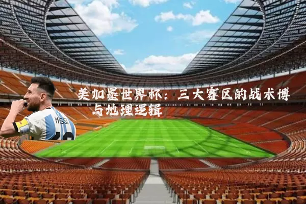 美加墨世界杯:三大赛区的战术博弈与地理逻辑