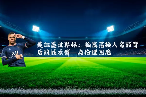 美加墨世界杯:脑震荡换人名额背后的战术博弈与伦理困境
