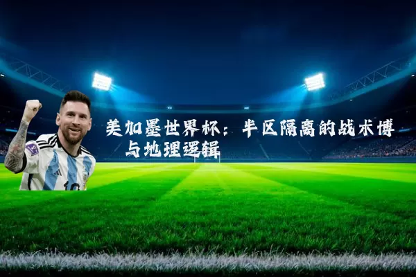 美加墨世界杯:半区隔离的战术博弈与地理逻辑