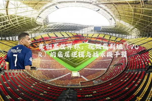 美加墨世界杯:视频裁判组(VOR)的底层逻辑与战术级干预