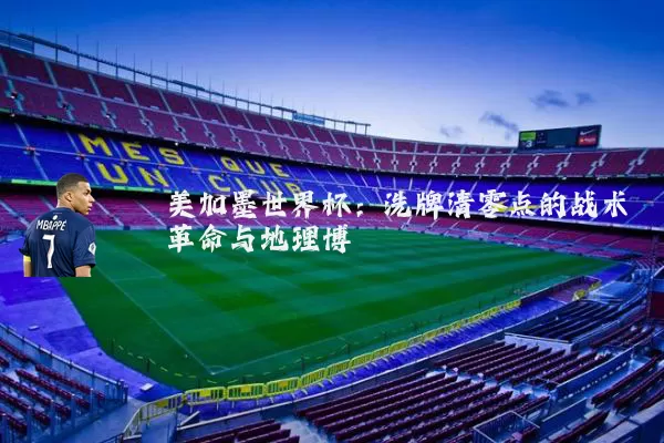 美加墨世界杯：洗牌清零点的战术革命与地理博弈
