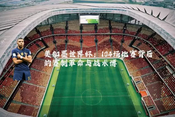 美加墨世界杯：104场比赛背后的赛制革命与战术博弈