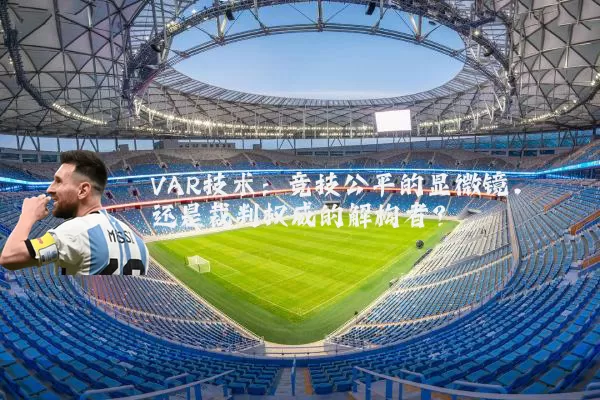 VAR技术：竞技公平的显微镜，还是裁判权威的解构者？