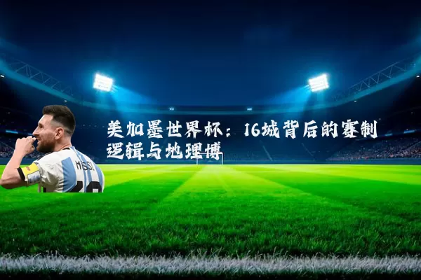 美加墨世界杯:16城背后的赛制逻辑与地理博弈