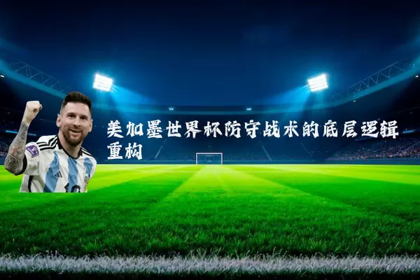 美加墨世界杯防守战术的底层逻辑重构