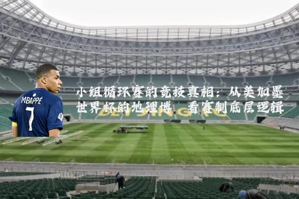 小组循环赛的竞技真相:从美加墨世界杯的地理博弈看赛制底层逻辑