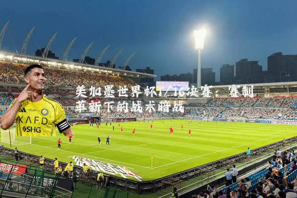 美加墨世界杯1/16决赛:赛制革新下的战术暗战