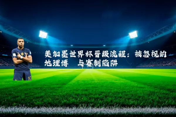 美加墨世界杯晋级流程：被忽视的地理博弈与赛制陷阱