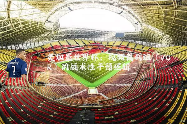 美加墨世界杯:视频裁判组(VOR)的战术性干预逻辑