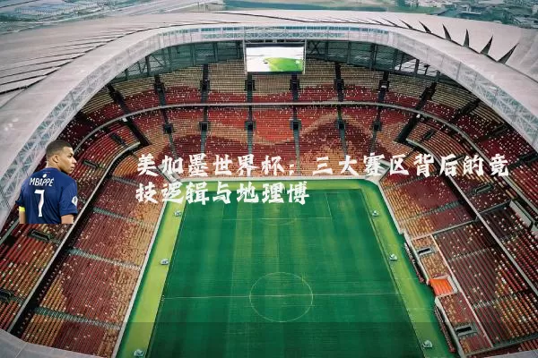美加墨世界杯：三大赛区背后的竞技逻辑与地理博弈