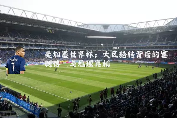 美加墨世界杯:大区轮转背后的赛制博弈与地理真相