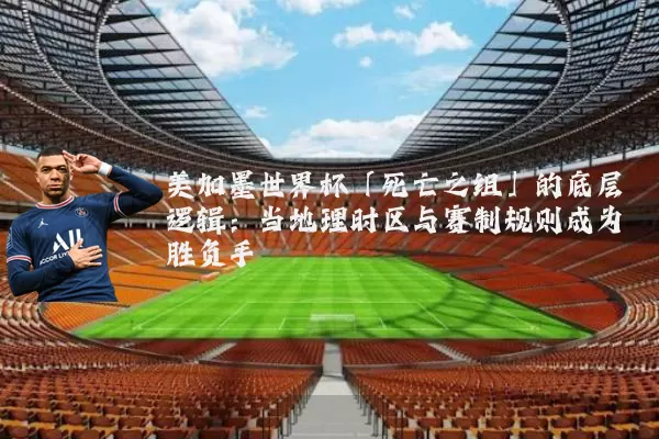 美加墨世界杯「死亡之组」的底层逻辑:当地理时区与赛制规则成为胜负手