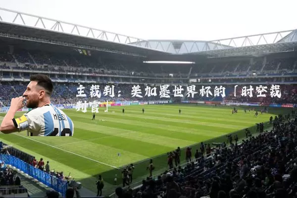 主裁判:美加墨世界杯的「时空裁判官」